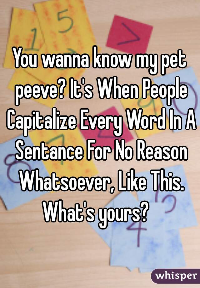 You wanna know my pet peeve? It's When People Capitalize Every Word In A Sentance For No Reason Whatsoever, Like This. What's yours?   