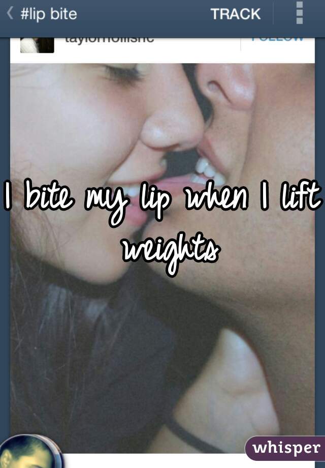 I bite my lip when I lift weights