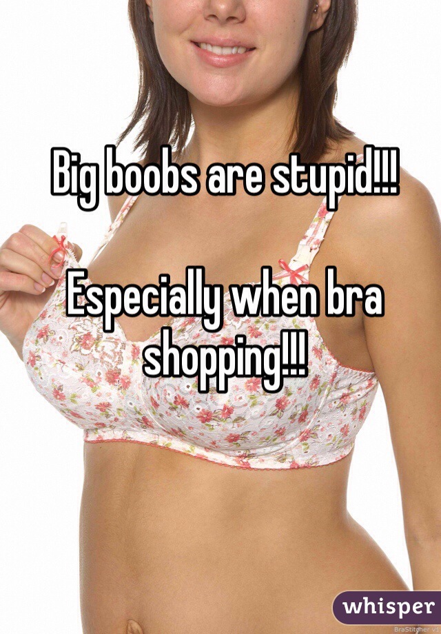 Big boobs are stupid!!!

Especially when bra shopping!!!