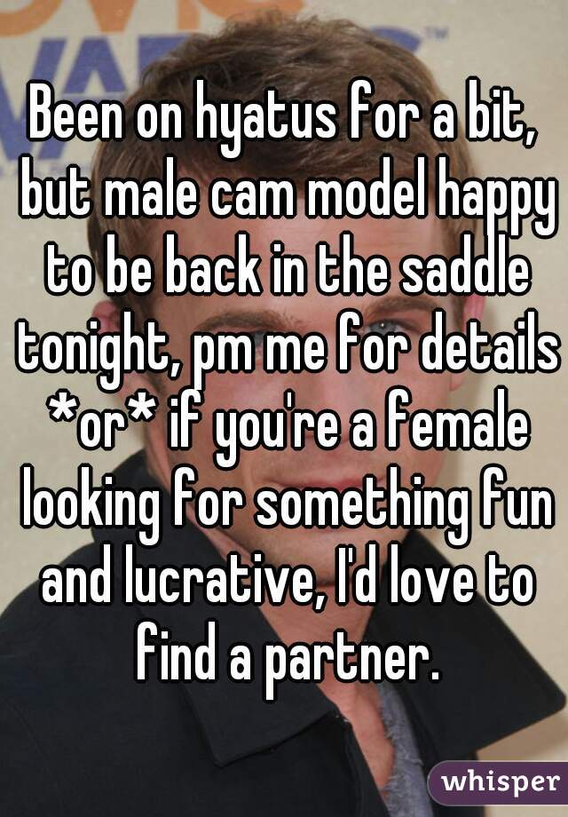 Been on hyatus for a bit, but male cam model happy to be back in the saddle tonight, pm me for details *or* if you're a female looking for something fun and lucrative, I'd love to find a partner.