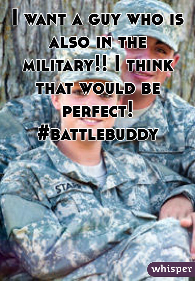 I want a guy who is also in the military!! I think that would be perfect! #battlebuddy