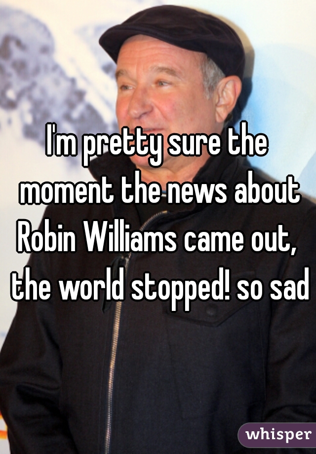 I'm pretty sure the moment the news about Robin Williams came out,  the world stopped! so sad