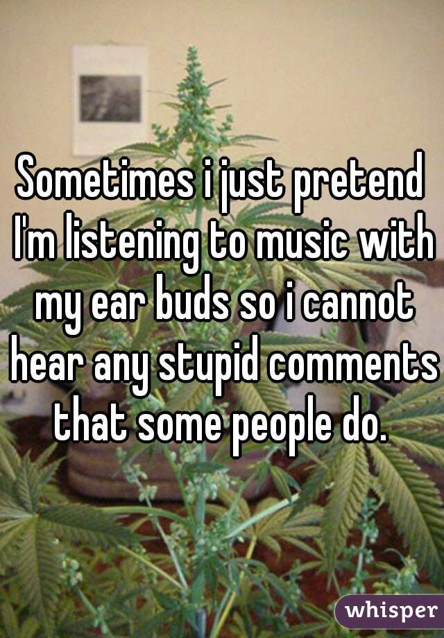 Sometimes i just pretend I'm listening to music with my ear buds so i cannot hear any stupid comments that some people do. 