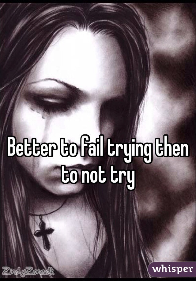 Better to fail trying then to not try