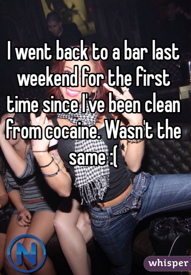 I went back to a bar last weekend for the first time since I've been clean from cocaine. Wasn't the same :( 