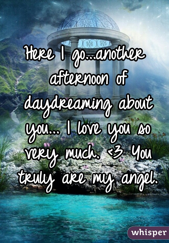 Here I go...another afternoon of daydreaming about you... I love you so very much. <3 You truly are my angel.