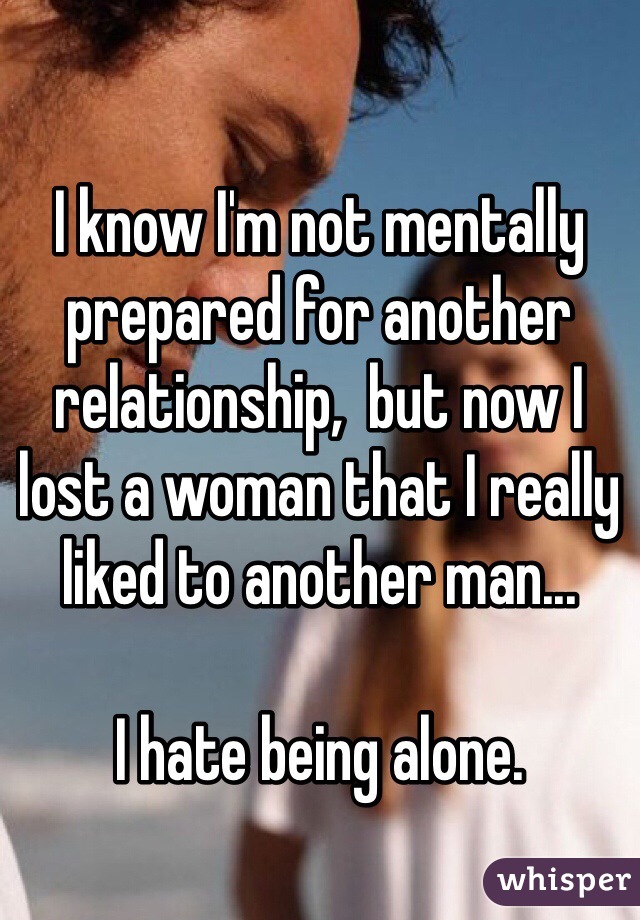 I know I'm not mentally prepared for another relationship,  but now I lost a woman that I really liked to another man... 

I hate being alone.