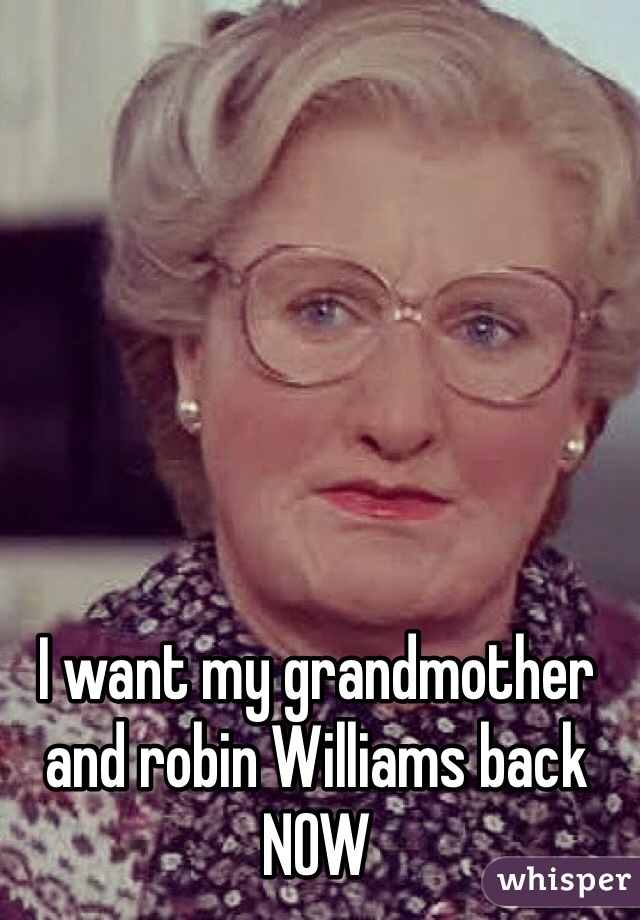 I want my grandmother and robin Williams back NOW