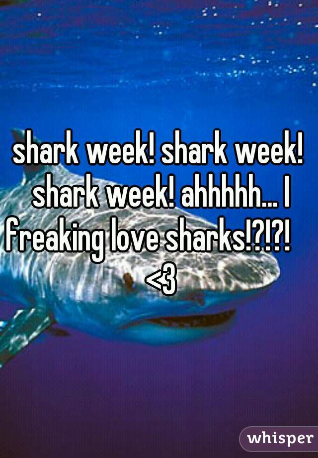 shark week! shark week! shark week! ahhhhh... I freaking love sharks!?!?!      <3 