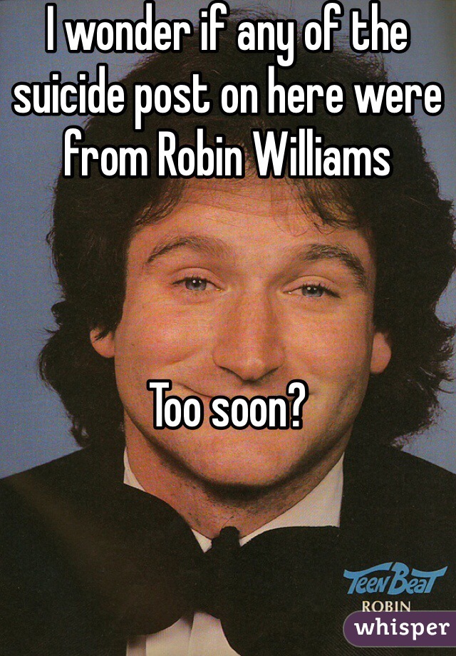 I wonder if any of the suicide post on here were from Robin Williams



Too soon?