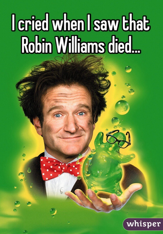 I cried when I saw that Robin Williams died... 