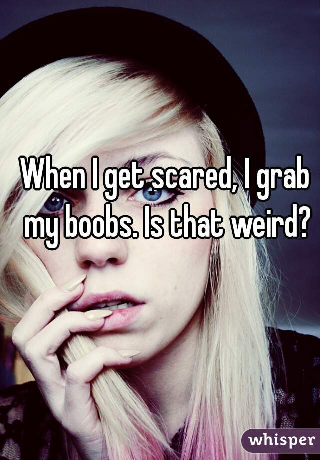 When I get scared, I grab my boobs. Is that weird?