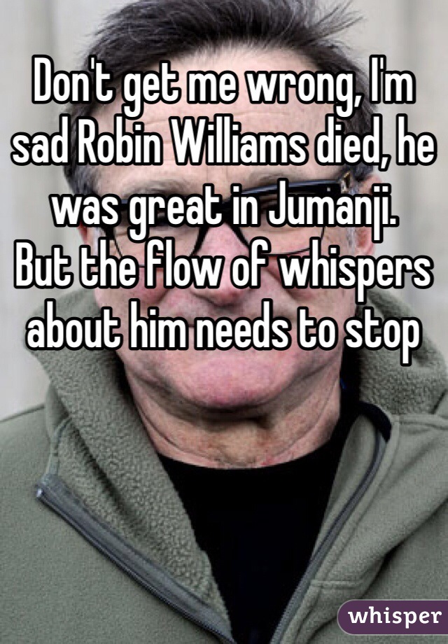 Don't get me wrong, I'm sad Robin Williams died, he was great in Jumanji.
But the flow of whispers about him needs to stop