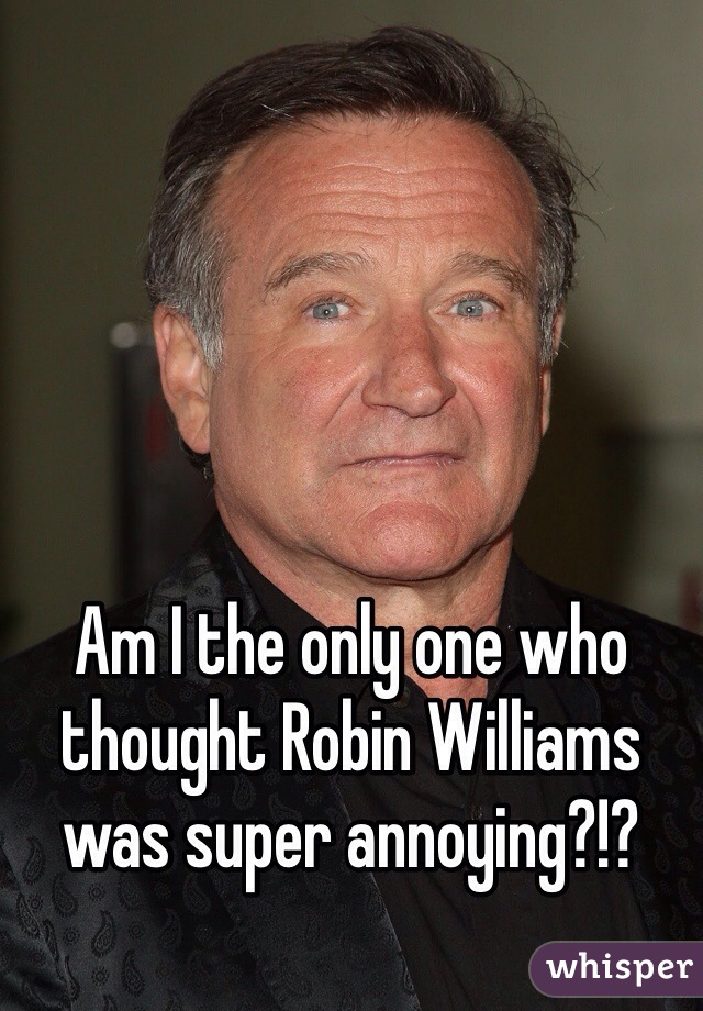 Am I the only one who thought Robin Williams was super annoying?!?