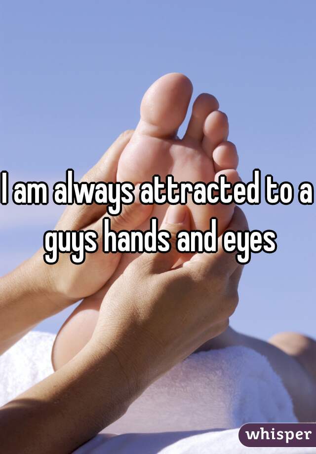 I am always attracted to a guys hands and eyes