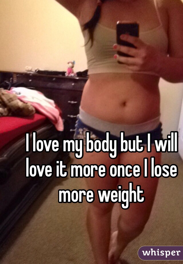 I love my body but I will love it more once I lose more weight 