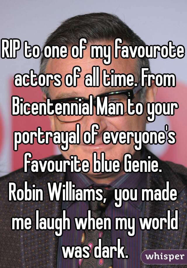 RIP to one of my favourote actors of all time. From Bicentennial Man to your portrayal of everyone's favourite blue Genie. 

Robin Williams,  you made me laugh when my world was dark.