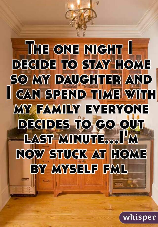 The one night I decide to stay home so my daughter and I can spend time with my family everyone decides to go out last minute...I'm now stuck at home by myself fml 