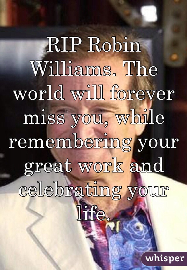 RIP Robin Williams. The world will forever miss you, while remembering your great work and celebrating your life.