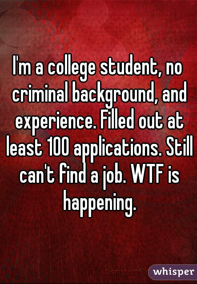 I'm a college student, no criminal background, and experience. Filled out at least 100 applications. Still can't find a job. WTF is happening.