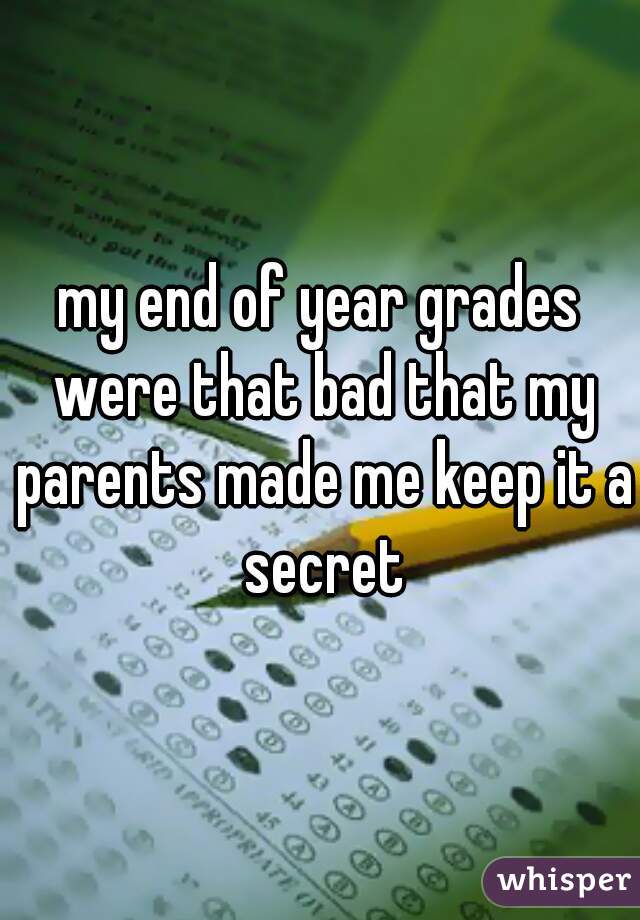 my end of year grades were that bad that my parents made me keep it a secret