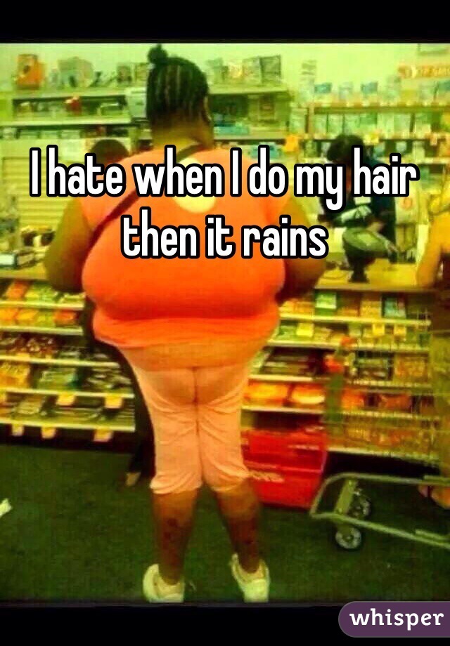 I hate when I do my hair then it rains 