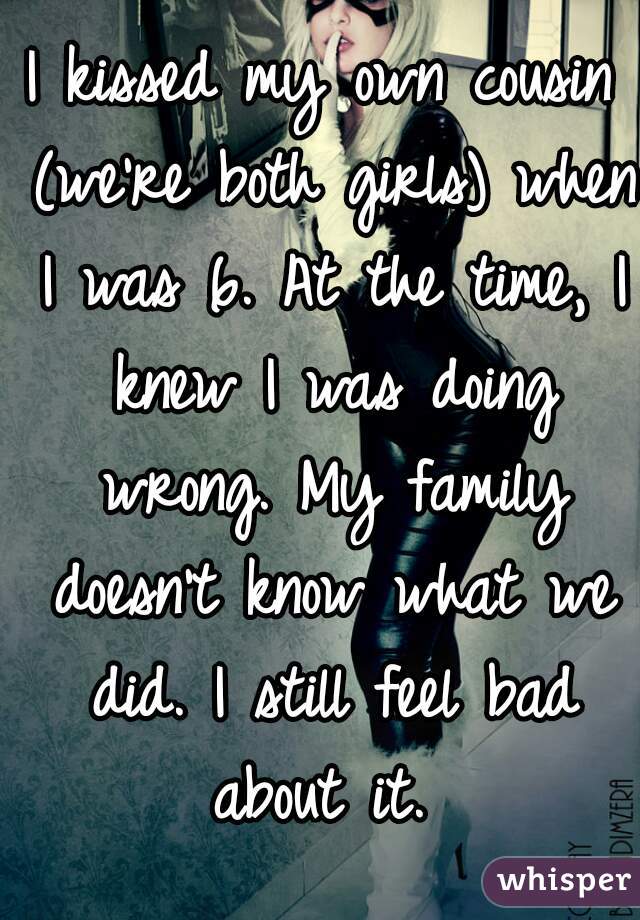 I kissed my own cousin (we're both girls) when I was 6. At the time, I knew I was doing wrong. My family doesn't know what we did. I still feel bad about it. 