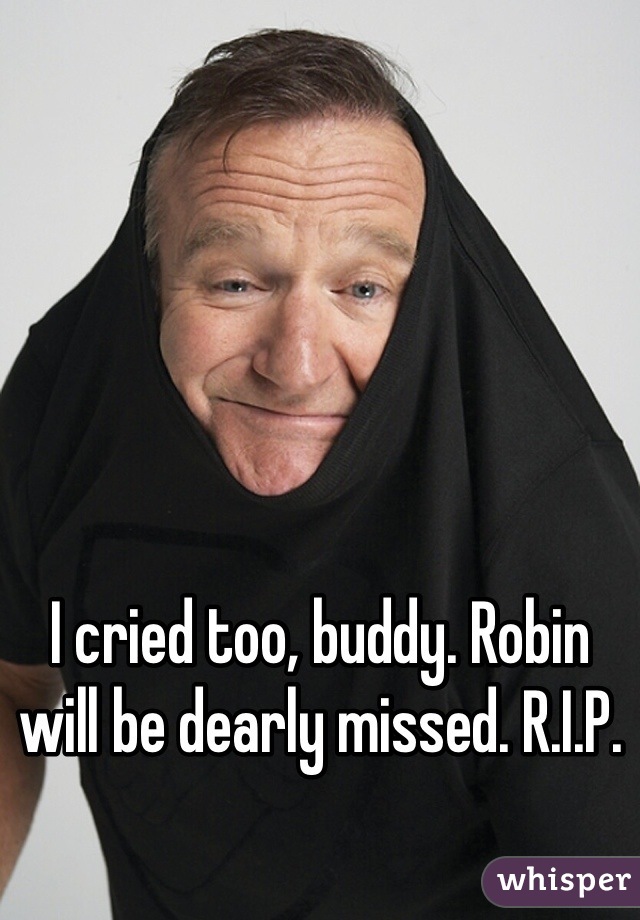 I cried too, buddy. Robin will be dearly missed. R.I.P.