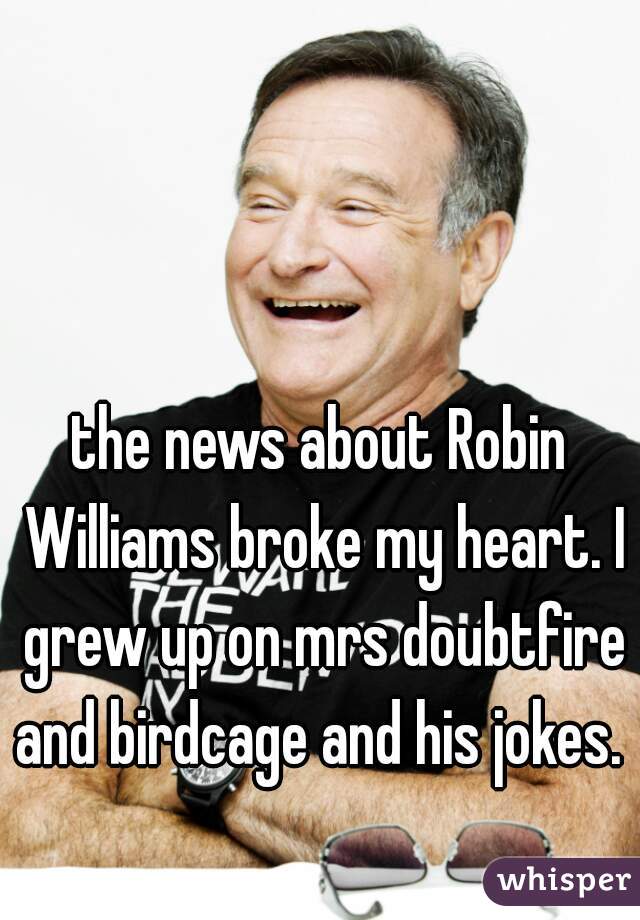 the news about Robin Williams broke my heart. I grew up on mrs doubtfire and birdcage and his jokes. 