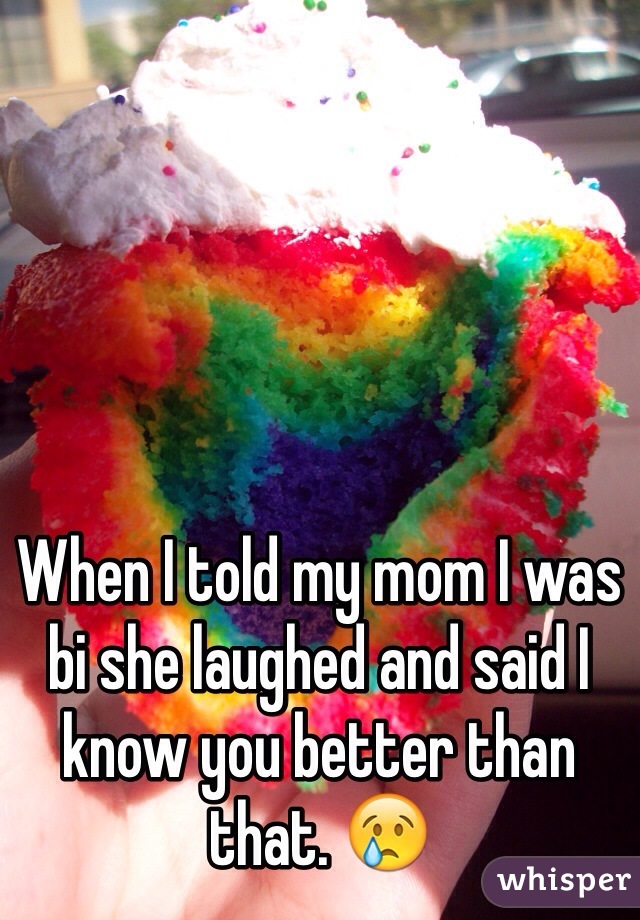 When I told my mom I was bi she laughed and said I know you better than that. 😢