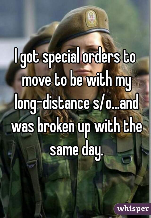 I got special orders to move to be with my long-distance s/o...and was broken up with the same day.