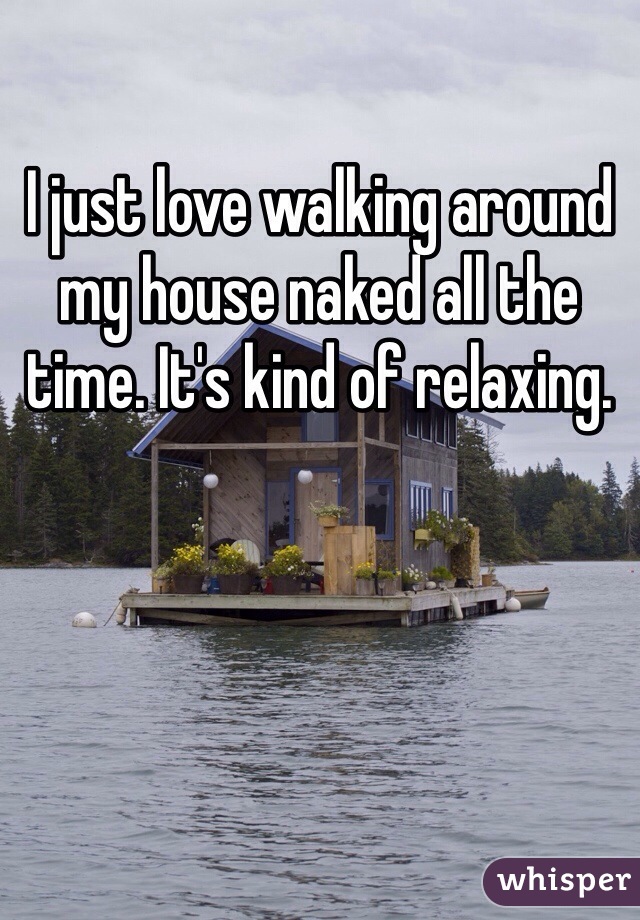 I just love walking around my house naked all the time. It's kind of relaxing. 