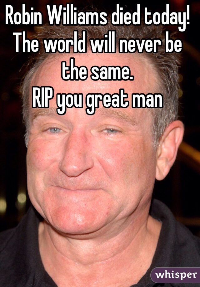 Robin Williams died today! The world will never be the same.
RIP you great man 