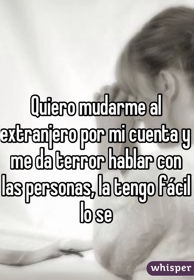 Quiero mudarme al extranjero por mi cuenta y me da terror hablar con las personas, la tengo fácil lo se