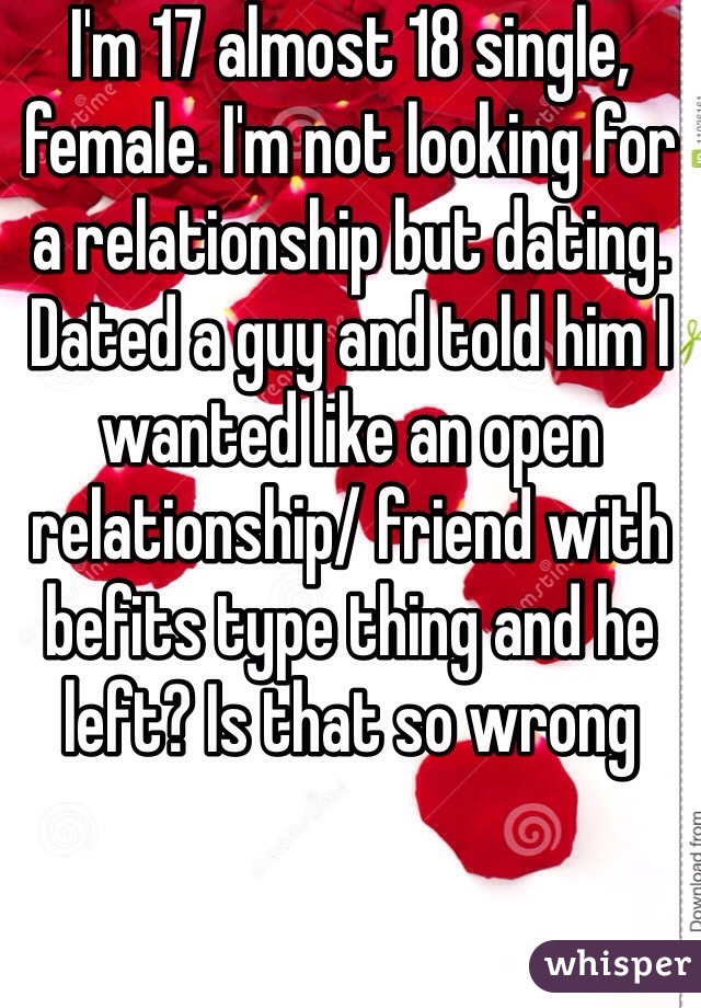 I'm 17 almost 18 single, female. I'm not looking for a relationship but dating. Dated a guy and told him I wanted like an open relationship/ friend with befits type thing and he left? Is that so wrong