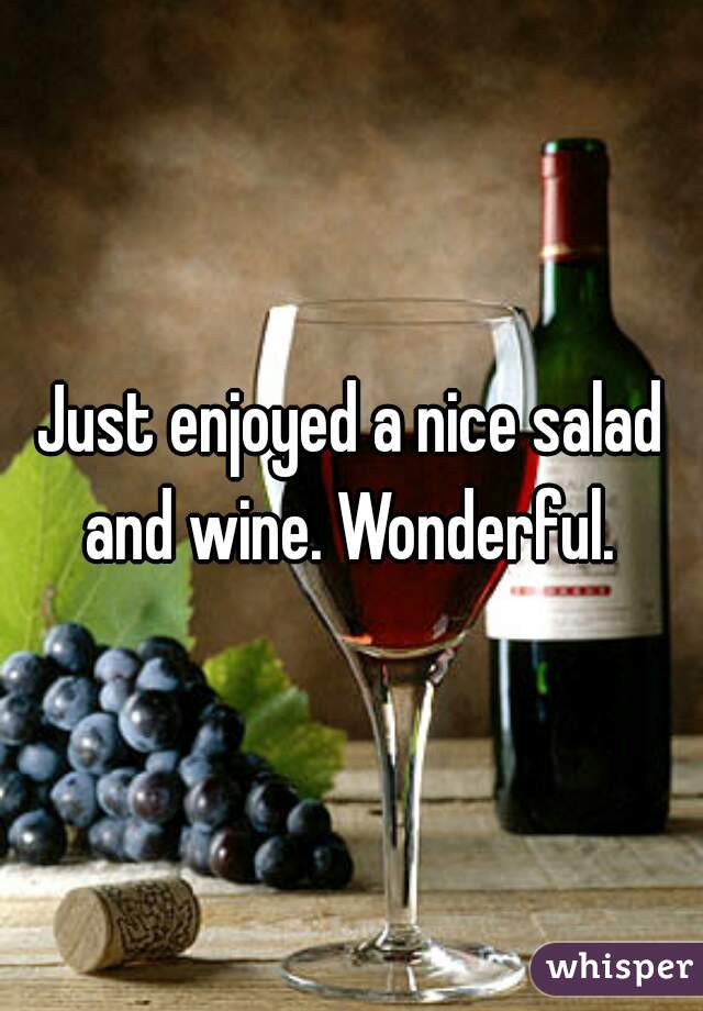 Just enjoyed a nice salad and wine. Wonderful. 