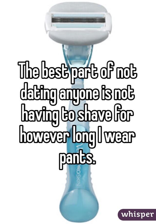 The best part of not dating anyone is not having to shave for however long I wear pants.