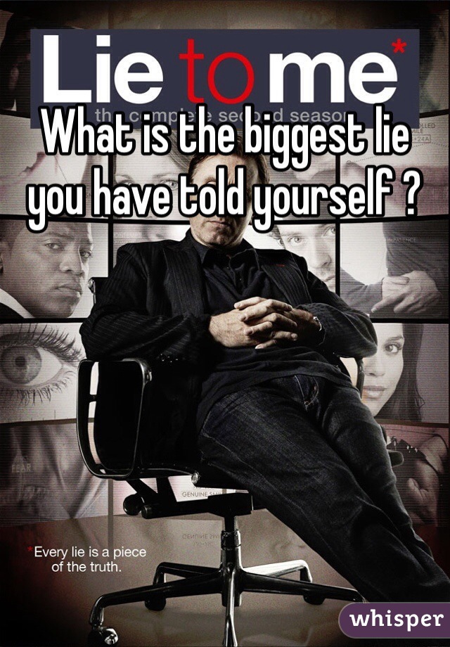 What is the biggest lie you have told yourself ?