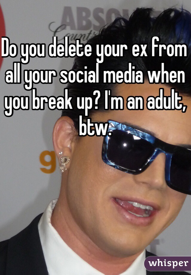 Do you delete your ex from all your social media when you break up? I'm an adult, btw.