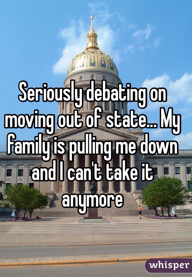 Seriously debating on moving out of state... My family is pulling me down and I can't take it anymore 