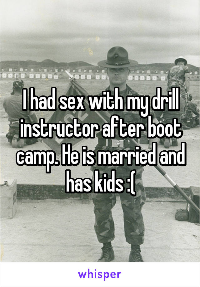 I had sex with my drill instructor after boot camp. He is married and has kids :(