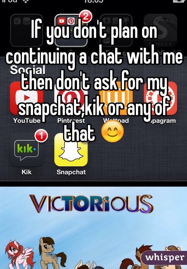 If you don't plan on continuing a chat with me then don't ask for my snapchat,kik or any of that 😊