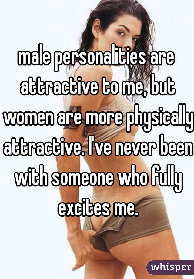 male personalities are attractive to me, but women are more physically attractive. I've never been with someone who fully excites me.