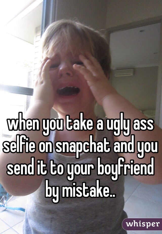 when you take a ugly ass selfie on snapchat and you send it to your boyfriend by mistake..