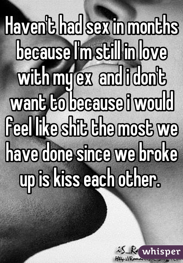 Haven't had sex in months because I'm still in love with my ex  and i don't want to because i would feel like shit the most we have done since we broke up is kiss each other. 