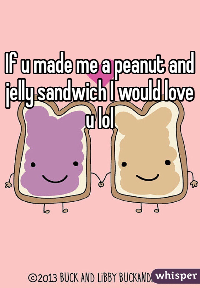 If u made me a peanut and jelly sandwich I would love u lol 