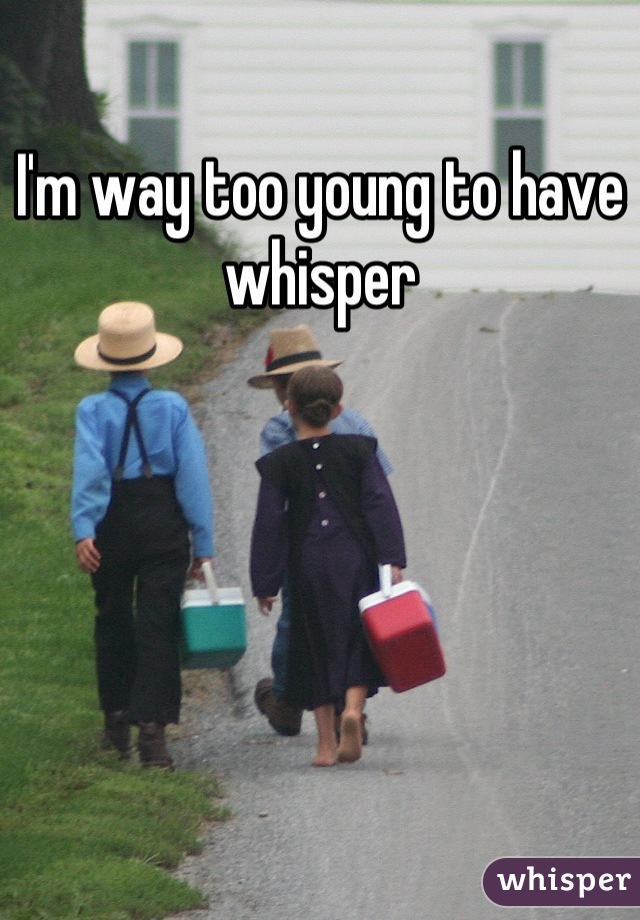 I'm way too young to have whisper