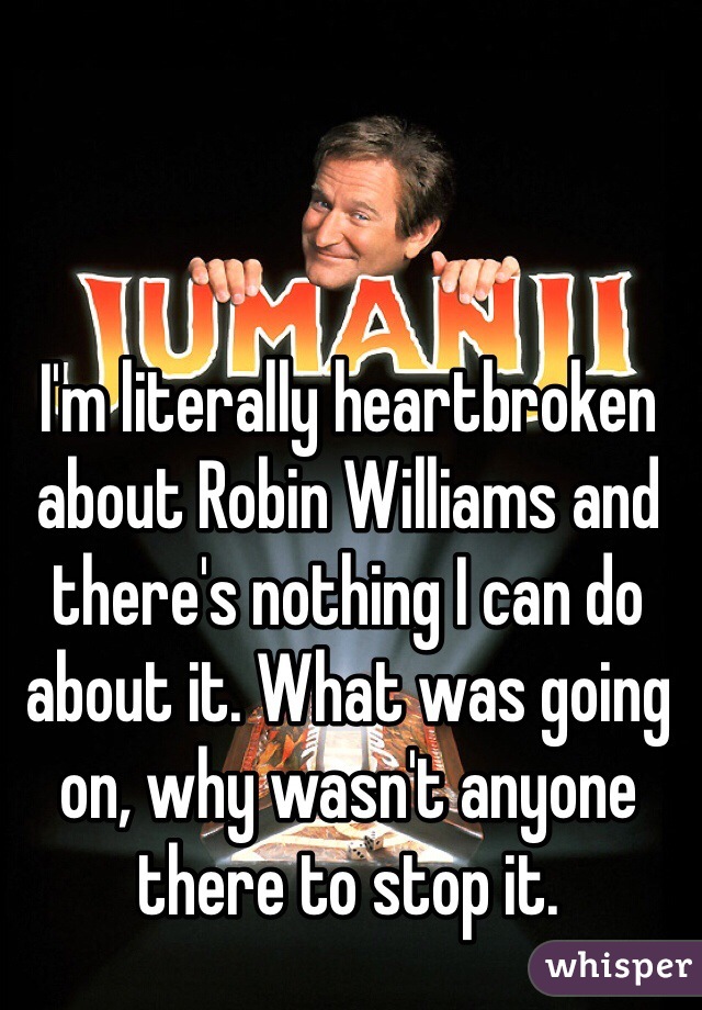 I'm literally heartbroken about Robin Williams and there's nothing I can do about it. What was going on, why wasn't anyone there to stop it.