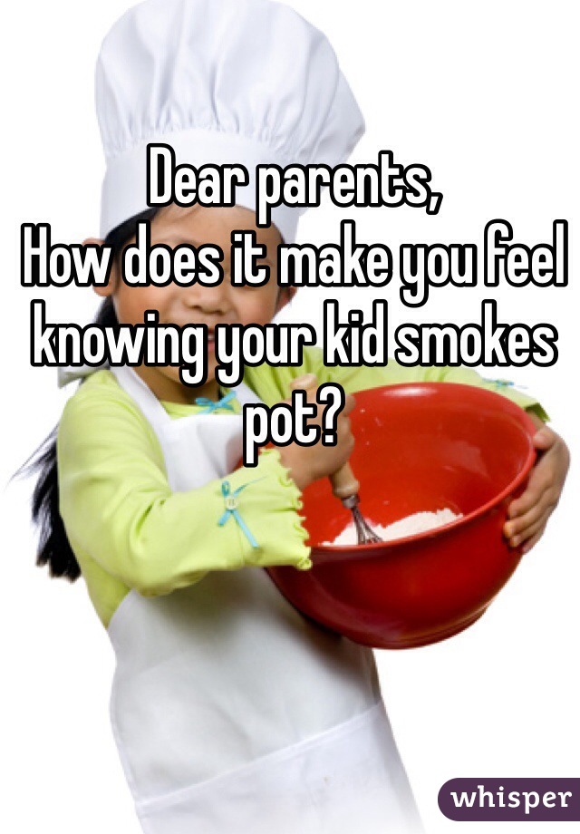 Dear parents,
How does it make you feel knowing your kid smokes pot?