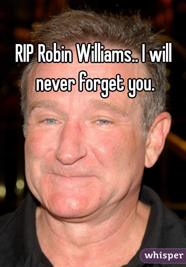 RIP Robin Williams.. I will never forget you.